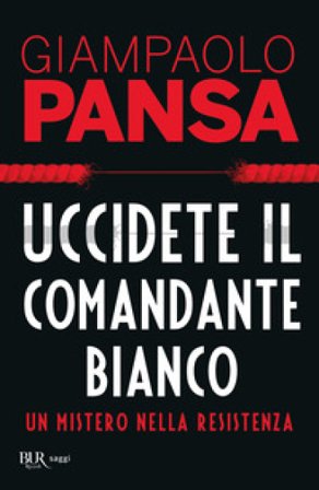 Uccidete il comandante bianco. Un mistero nella Resistenza Giampaolo Pansa