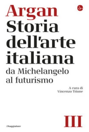 Storia dell'arte italiana. Vol. 3: Da Michelangelo al Futurismo Giulio Carlo Argan