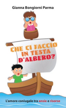 Che ci faccio in testa d'albero? L'amore coniugale tra ansie e risorse Gianna Bongiorni Parma