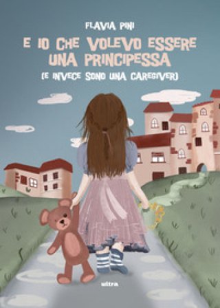 E io che volevo essere una principessa (e invece sono una caregiver) Flavia Pini