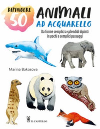 Dipingere 50 animali ad acquarello. Da forme semplici a splendidi dipinti in pochi e semplici passaggi Marina Bakasova