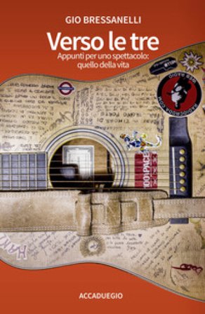 Verso le tre. Appunti per uno spettacolo: quello della vita Gio Bressanelli