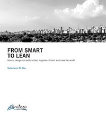 From smart to lean. How to design for better cities, happier citizens and save the worls Salvatore Di Dio