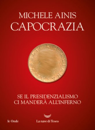 Capocrazia. Se il presidenzialismo ci manderà all'inferno Michele Ainis
