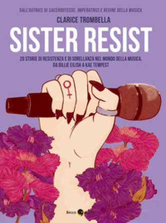 Sister resist. 20 storie di resistenza e di sorellanza nel mondo della musica, da Billie Eilish a Kae Tempest Clarice Trombella