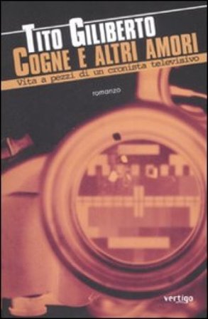 Cogne e altri amori. Vita a pezzi di un cronista televisivo Tito Giliberto