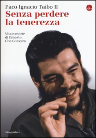Senza perdere la tenerezza. Vita e morte di Ernesto Che Guevara Paco Ignacio II Taibo