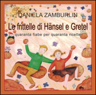 Le frittelle di Hänsel e Gretel. Quaranta fiabe per quaranta ricette Daniela Zamburlin