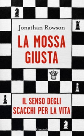 La mossa giusta. Il senso degli scacchi per la vita Jonathan Rowson