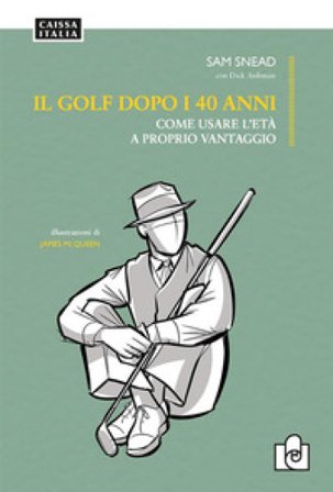 Il golf dopo i 40 anni. Come usare l'età a proprio vantaggio. Ediz. illustrata Sam Snead