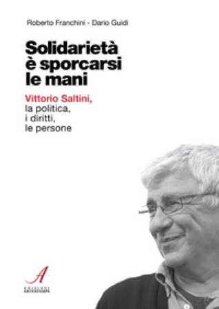 Solidarietà è sporcarsi le mani. Vittorio Saltini, la politica, i diritti, le persone Roberto Franchini