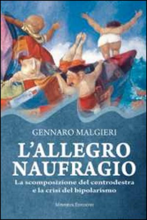 L'allegro naufragio. La scomposizione del centrodestra e la crisi del bipolarismo Gennaro Malgieri