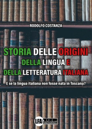 Storia delle origini della lingua e della letteratura italiana. E se la lingua italiana non fosse nata in Toscana? Rodolfo Costanza