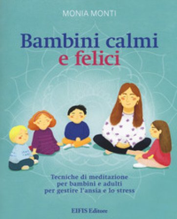 Bambini calmi e felici. Tecniche di meditazione per bambini e adulti per gestire l'ansia e lo stress Monia Monti