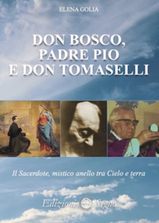 Don Bosco, padre Pio e don Tomaselli. Il sacerdote, mistico anello tra cielo e terra Elena Golia