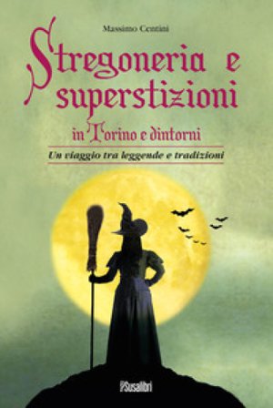 Stregoneria e superstizioni in Torino e dintorni. Un viaggio tra leggende e tradizioni Massimo Centini