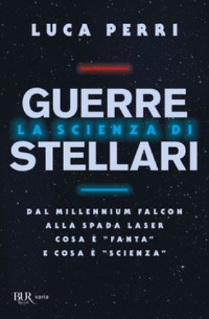 La scienza di Guerre Stellari. Dal Millennium Falcon alla spada laser cosa è «fanta» e cosa è «scienza» Luca Perri