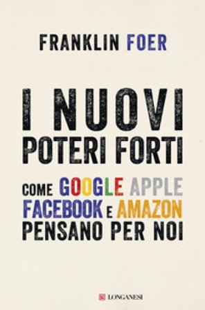 I nuovi poteri forti. Come Google Apple Facebook e Amazon pensano per noi Franklin Foer