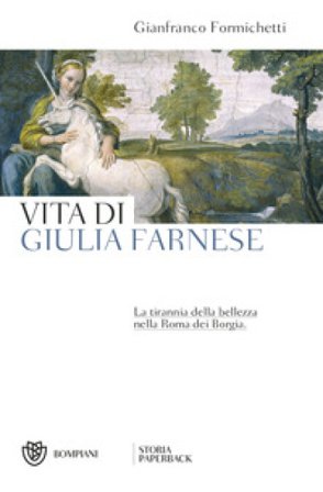 Vita di Giulia Farnese. La tirannia della bellezza nella Roma dei Borgia Gianfranco Formichetti