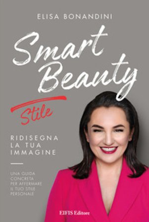 Smart Beauty. Stile. Ridisegna la tua immagine. Una guida concreta per affermare il tuo stile personale Elisa Bonandini