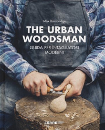 The urban woodsman. Guida per intagliatori moderni Max Bainbridge