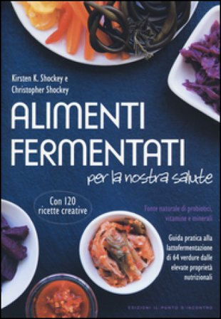 Alimenti fermentati per la nostra salute. Fonte naturale di probiotici, vitamine e minerali Kirsten K. Shockey