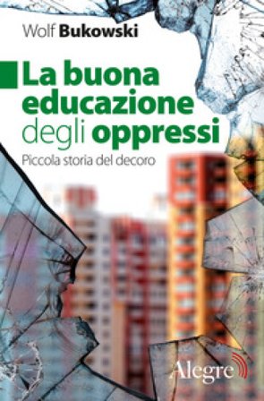 La buona educazione degli oppressi. Piccola storia del decoro Wolf Bukowski