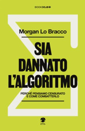 Sia dannato l'algoritmo. Perché pensiamo censurato e come combatterlo Morgan Lo Bracco