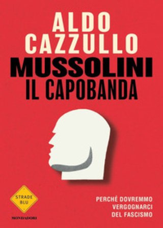 Mussolini il capobanda. Perché dovremmo vergognarci del fascismo Aldo Cazzullo