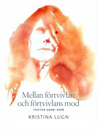 Mellan förtvivlan och förtvivlans mod : texter 2006-2016 - Bok av Kristina Lugn - Inbunden