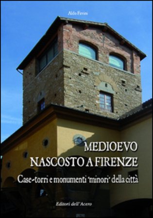 Medioevo nascosto a Firenze. Case-torri e monumenti minori della città tra XI e XIV secolo Aldo Favini