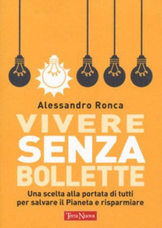 Vivere senza bollette. Una scelta alla portata di tutti per salvare il pianeta e risparmiare Alessandro Ronca