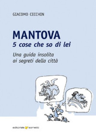 Mantova. 5 cose che so di lei. Una guida insolita ai segreti della città Giacomo Cecchin