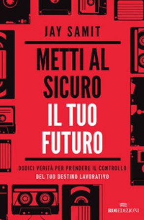 Metti al sicuro il tuo futuro. Dodici verità per prendere il controllo del tuo destino lavorativo Jay Samit