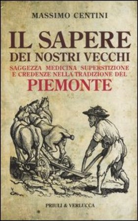 Il sapere dei nostri vecchi. Saggezza medicina superstizione e credenze nella tradizione del Piemonte Massimo Centini
