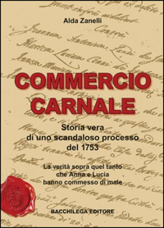 Commercio carnale. Storia vera di uno scandaloso processo del 1753. La verità sopra quel tanto che Anna e Lucia hanno commesso di male Alda Zanelli