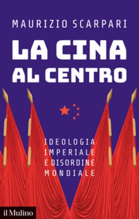 La Cina al centro. Ideologia imperiale e disordine mondiale Maurizio Scarpari