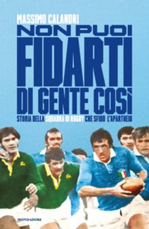 Non puoi fidarti di gente così. Storia della squadra di rugby che sfidò l'apartheid Massimo Calandri