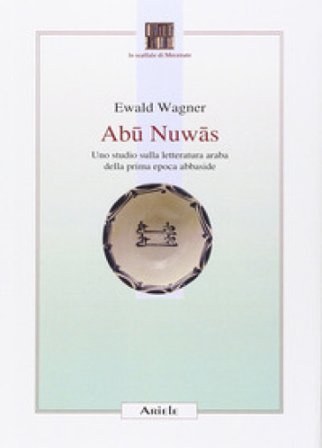 Abu Nuwas. Uno studio sulla letteratura araba della prima epoca abbaside Ewald Wagner