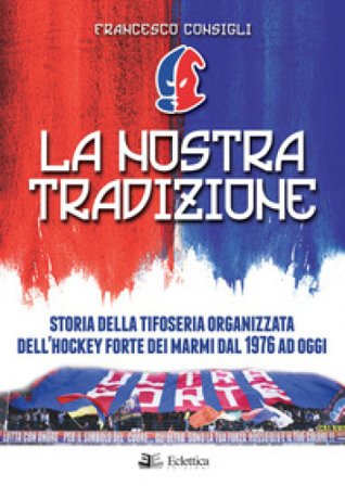 La nostra tradizione. Storia della tifoseria organizzata dell'Hockey Forte dei Marmi dal 1976 ad oggi Francesco Consigli