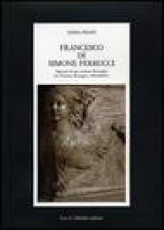 Francesco di Simone Ferrucci. Itinerari di uno scultore fiorentino fra Toscana, Romagna e Montefeltro. Ediz. illustrata Linda Pisani