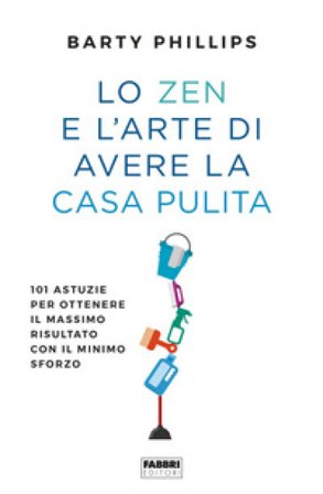 Lo zen e l'arte di avere la casa pulita. 101 astuzie per ottenere il massimo risultato con il minimo sforzo Barty Phillips