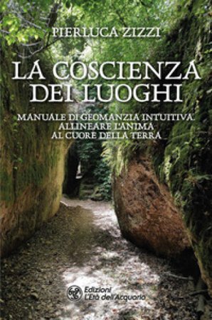 La coscienza dei luoghi. Manuale di geomanzia intuitiva. Allineare l'anima al cuore della Terra Pierluca Zizzi