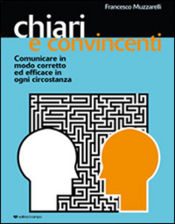 Chiari e convincenti. Comunicare in modo corretto ed efficace in ogni circostanza Francesco Muzzarelli