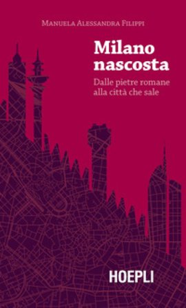 Milano nascosta. Dalle pietre romane alla città che sale Manuela Alessandra Filippi