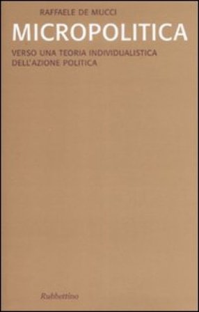 Micropolitica. Verso una teoria individualistica dell'azione politica Raffaele De Mucci