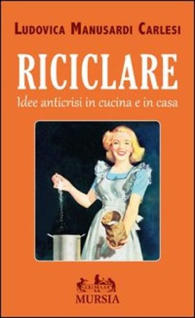 Riciclare. Idee anticrisi in cucina e in casa Ludovica Manusardi Carlesi