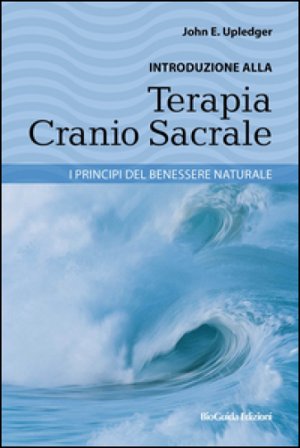 Introduzione alla terapia cranio sacrale. I principi del benessere naturale John E. Upledger