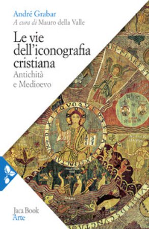 Le vie dell'iconografia cristiana. Antichità e Medioevo André Grabar