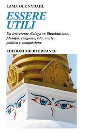 Essere utili. Un irriverente dialogo su illuminazione, filosofia, religione, vita, morte, politica e compassione Ole Nydahl (lama)